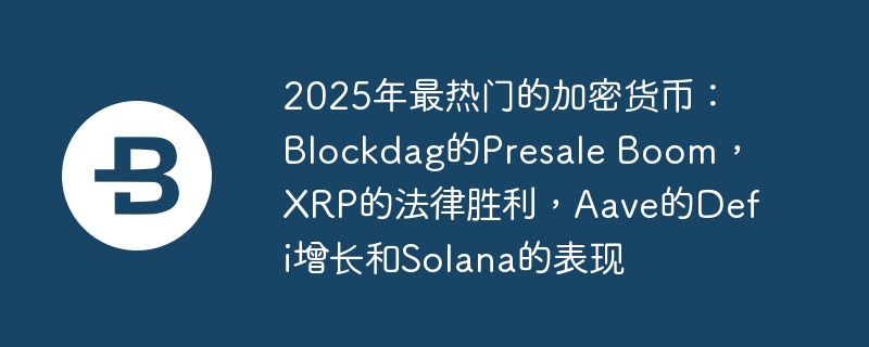 2025年最热门的加密货币：Blockdag的Presale Boom，XRP的法律胜利，Aave的Defi增长和Solana的表现