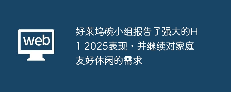 好莱坞碗小组报告了强大的H1 2025表现，并继续对家庭友好休闲的需求
